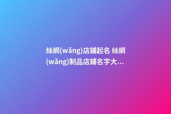 絲網(wǎng)店鋪起名 絲網(wǎng)制品店鋪名字大全-第1張-店鋪起名-玄機(jī)派